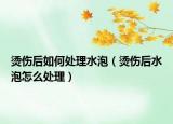 烫伤后如何处理水泡（烫伤后水泡怎么处理）