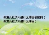 新生儿肚子大是什么原因引起的（新生儿肚子大是什么原因）