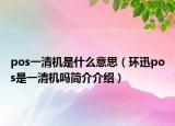 pos一清机是什么意思（环迅pos是一清机吗简介介绍）