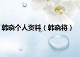 韩晓个人资料（韩晓将）