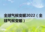 全球气候变暖2022（全球气候变暖）