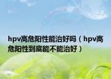 hpv高危阳性能治好吗（hpv高危阳性到底能不能治好）