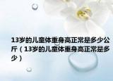 13岁的儿童体重身高正常是多少公斤（13岁的儿童体重身高正常是多少）