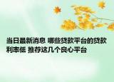 当日最新消息 哪些贷款平台的贷款利率低 推荐这几个良心平台