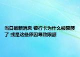 当日最新消息 银行卡为什么被限额了 或是这些原因导致限额