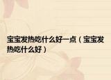 宝宝发热吃什么好一点（宝宝发热吃什么好）