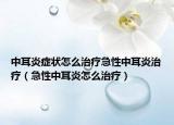 中耳炎症状怎么治疗急性中耳炎治疗（急性中耳炎怎么治疗）