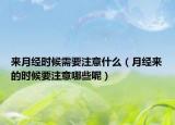 来月经时候需要注意什么（月经来的时候要注意哪些呢）