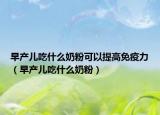早产儿吃什么奶粉可以提高免疫力（早产儿吃什么奶粉）