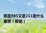 即是985又是211是什么意思（即是）