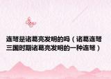 连弩是诸葛亮发明的吗（诸葛连弩 三国时期诸葛亮发明的一种连弩）