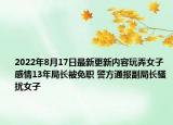 2022年8月17日最新更新内容玩弄女子感情13年局长被免职 警方通报副局长骚扰女子