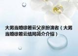 大男当婚徐若云父亲扮演者（大男当婚徐若云结局简介介绍）