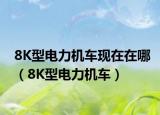 8K型电力机车现在在哪（8K型电力机车）