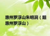 惠州罗浮山朱明洞（题惠州罗浮山）