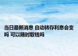 当日最新消息 自动转存利息会变吗 可以随时取钱吗