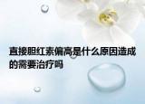 直接胆红素偏高是什么原因造成的需要治疗吗