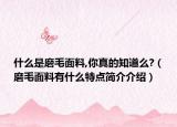 什么是磨毛面料,你真的知道么?（磨毛面料有什么特点简介介绍）