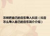 怎样把自己的音乐导入抖音（抖音怎么导入自己的音乐简介介绍）