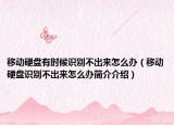 移动硬盘有时候识别不出来怎么办（移动硬盘识别不出来怎么办简介介绍）
