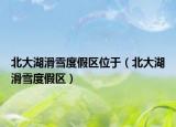 北大湖滑雪度假区位于（北大湖滑雪度假区）