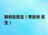 韩旭东医生（李东旭 医生）