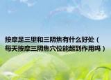 按摩足三里和三阴焦有什么好处（每天按摩三阴焦穴位能起到作用吗）