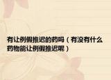 有让例假推迟的药吗（有没有什么药物能让例假推迟呢）