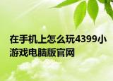 在手机上怎么玩4399小游戏电脑版官网