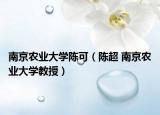 南京农业大学陈可（陈超 南京农业大学教授）