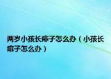 两岁小孩长痱子怎么办（小孩长痱子怎么办）