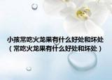小孩常吃火龙果有什么好处和坏处（常吃火龙果有什么好处和坏处）