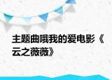 主题曲哦我的爱电影《云之薇薇》