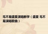 毛不易盛夏演唱教学（盛夏 毛不易演唱歌曲）