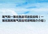 氧气和一氧化氮是可逆反应吗（一氧化氮和氧气反应可逆吗简介介绍）