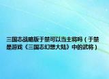 三国志战略版于禁可以当主将吗（于禁 是游戏《三国志幻想大陆》中的武将）