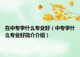 在中专学什么专业好（中专学什么专业好简介介绍）