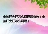 小孩肝火旺怎么调理最有效（小孩肝火旺怎么调理）
