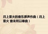 月上重火的音乐原声作曲（月上重火 音未所以单曲）