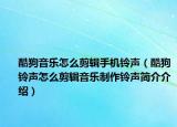 酷狗音乐怎么剪辑手机铃声（酷狗铃声怎么剪辑音乐制作铃声简介介绍）