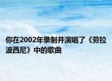 你在2002年录制并演唱了《劳拉波西尼》中的歌曲