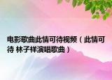 电影歌曲此情可待视频（此情可待 林子祥演唱歌曲）