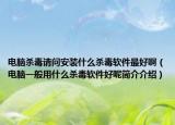 电脑杀毒请问安装什么杀毒软件最好啊（电脑一般用什么杀毒软件好呢简介介绍）