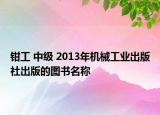 钳工 中级 2013年机械工业出版社出版的图书名称