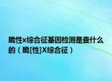 脆性x综合征基因检测是查什么的（脆[性]X综合征）