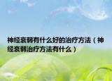 神经衰弱有什么好的治疗方法（神经衰弱治疗方法有什么）