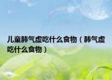 儿童肺气虚吃什么食物（肺气虚吃什么食物）