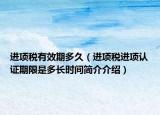 进项税有效期多久（进项税进项认证期限是多长时间简介介绍）