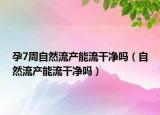 孕7周自然流产能流干净吗（自然流产能流干净吗）