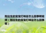 刚出生的宝宝打嗝是怎么回事呢视频（刚出生的宝宝打嗝是怎么回事呢）